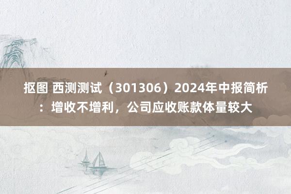 抠图 西测测试（301306）2024年中报简析：增收不增利，公司应收账款体量较大