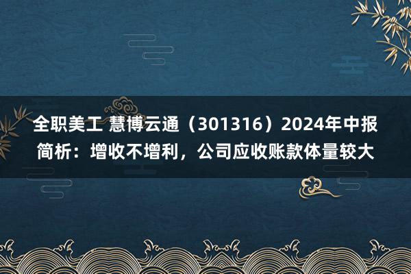 全职美工 慧博云通（301316）2024年中报简析：增收不增利，公司应收账款体量较大