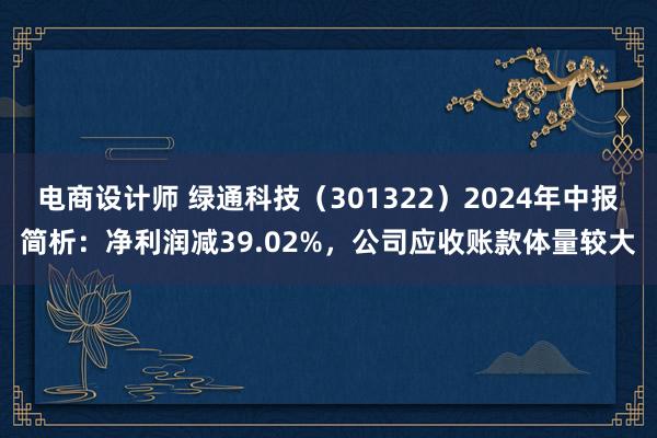 电商设计师 绿通科技（301322）2024年中报简析：净利润减39.02%，公司应收账款体量较大