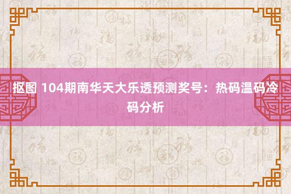 抠图 104期南华天大乐透预测奖号：热码温码冷码分析