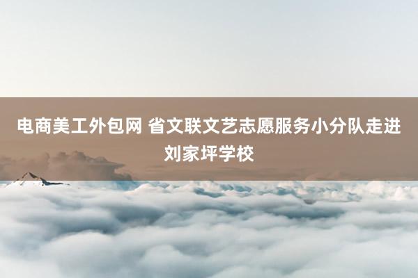 电商美工外包网 省文联文艺志愿服务小分队走进刘家坪学校