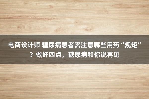 电商设计师 糖尿病患者需注意哪些用药“规矩”？做好四点，糖尿病和你说再见