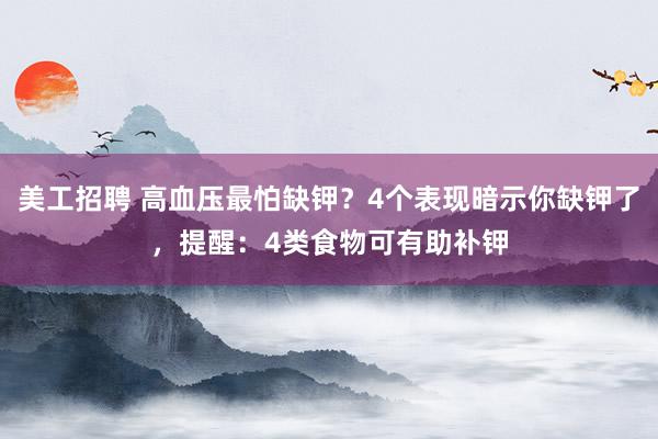 美工招聘 高血压最怕缺钾？4个表现暗示你缺钾了，提醒：4类食物可有助补钾