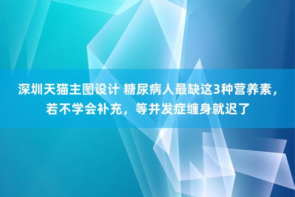 深圳天猫主图设计 糖尿病人最缺这3种营养素，若不学会补充，等并发症缠身就迟了