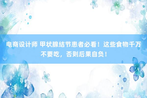 电商设计师 甲状腺结节患者必看！这些食物千万不要吃，否则后果自负！