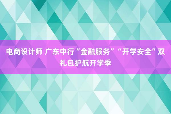 电商设计师 广东中行“金融服务”“开学安全”双礼包护航开学季