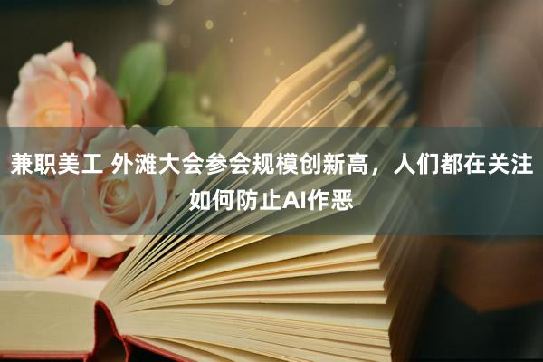 兼职美工 外滩大会参会规模创新高，人们都在关注如何防止AI作恶