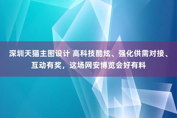 深圳天猫主图设计 高科技酷炫、强化供需对接、互动有奖，这场网安博览会好有料