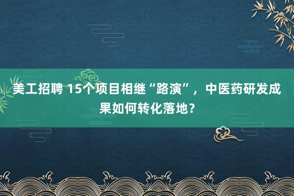 美工招聘 15个项目相继“路演”，中医药研发成果如何转化落地？