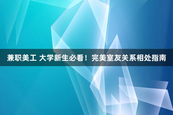 兼职美工 大学新生必看！完美室友关系相处指南