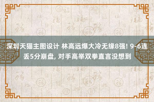 深圳天猫主图设计 林高远爆大冷无缘8强! 9-6连丢5分崩盘, 对手高举双拳直言没想到