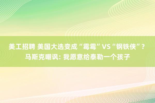 美工招聘 美国大选变成“霉霉”VS“钢铁侠”? 马斯克嘲讽: 我愿意给泰勒一个孩子