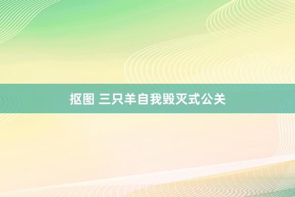 抠图 三只羊自我毁灭式公关