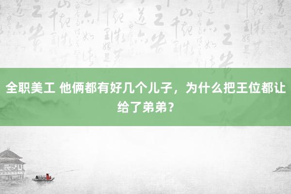 全职美工 他俩都有好几个儿子，为什么把王位都让给了弟弟？