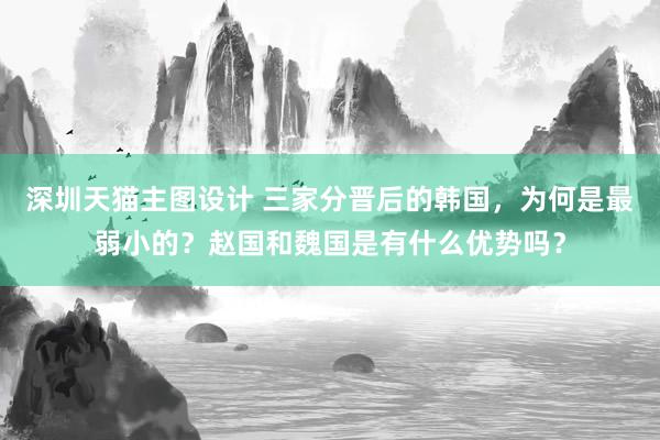 深圳天猫主图设计 三家分晋后的韩国，为何是最弱小的？赵国和魏国是有什么优势吗？