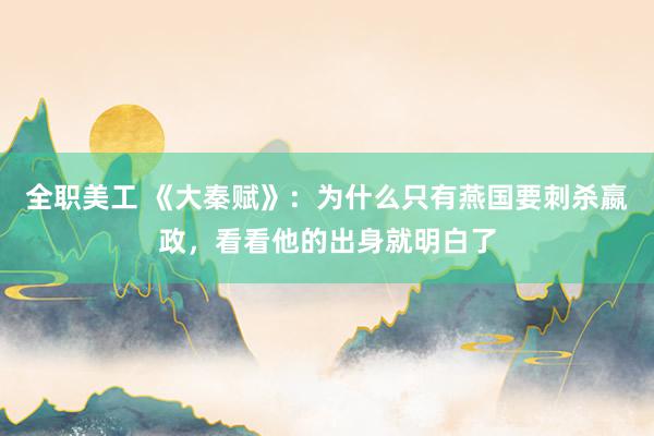 全职美工 《大秦赋》：为什么只有燕国要刺杀嬴政，看看他的出身就明白了