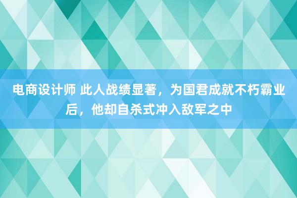 电商设计师 此人战绩显著，为国君成就不朽霸业后，他却自杀式冲入敌军之中