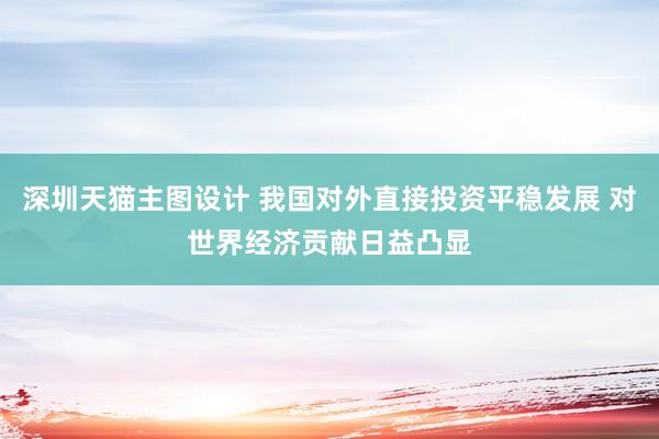 深圳天猫主图设计 我国对外直接投资平稳发展 对世界经济贡献日益凸显