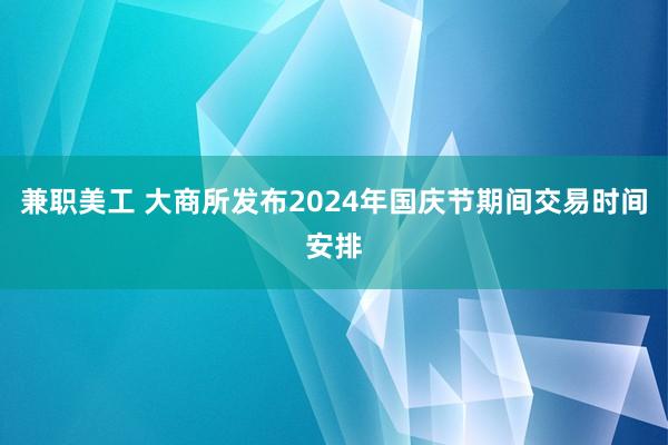 兼职美工 大商所发布2024年国庆节期间交易时间安排