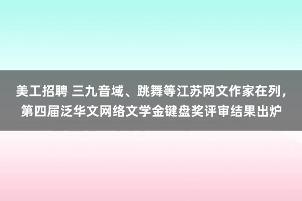 美工招聘 三九音域、跳舞等江苏网文作家在列，第四届泛华文网络文学金键盘奖评审结果出炉