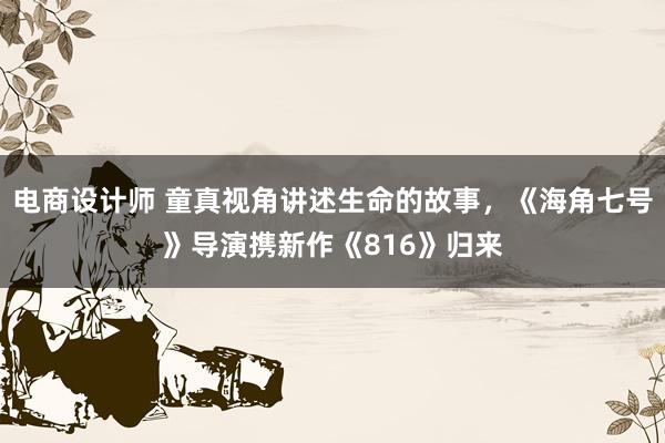 电商设计师 童真视角讲述生命的故事，《海角七号》导演携新作《816》归来