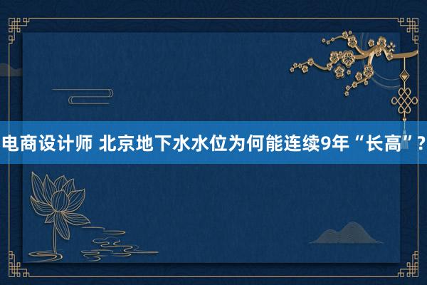 电商设计师 北京地下水水位为何能连续9年“长高”?