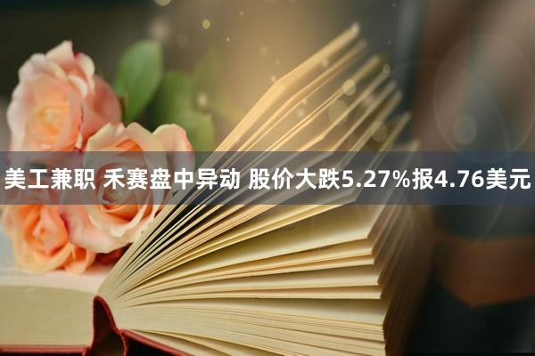 美工兼职 禾赛盘中异动 股价大跌5.27%报4.76美元