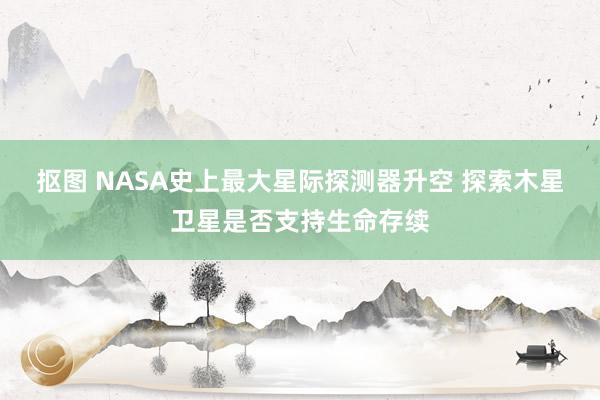 抠图 NASA史上最大星际探测器升空 探索木星卫星是否支持生命存续