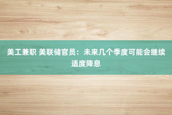 美工兼职 美联储官员：未来几个季度可能会继续适度降息