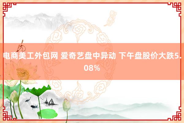 电商美工外包网 爱奇艺盘中异动 下午盘股价大跌5.08%