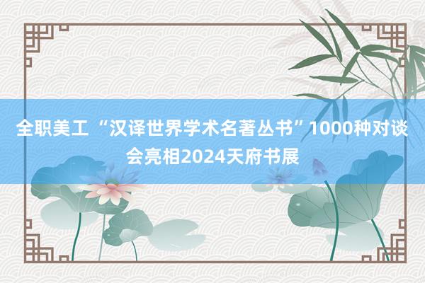 全职美工 “汉译世界学术名著丛书”1000种对谈会亮相2024天府书展