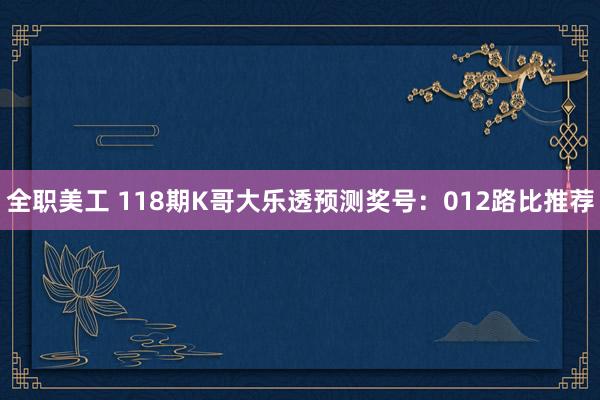 全职美工 118期K哥大乐透预测奖号：012路比推荐