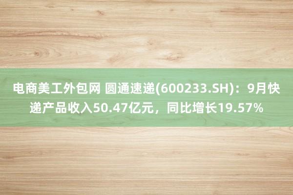 电商美工外包网 圆通速递(600233.SH)：9月快递产品收入50.47亿元，同比增长19.57%