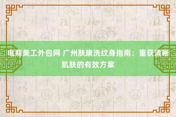 电商美工外包网 广州肤康洗纹身指南：重获清晰肌肤的有效方案