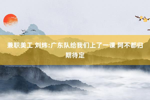 兼职美工 刘炜:广东队给我们上了一课 阿不都归期待定