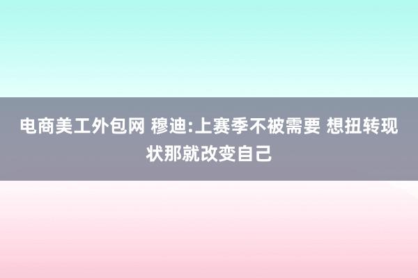 电商美工外包网 穆迪:上赛季不被需要 想扭转现状那就改变自己