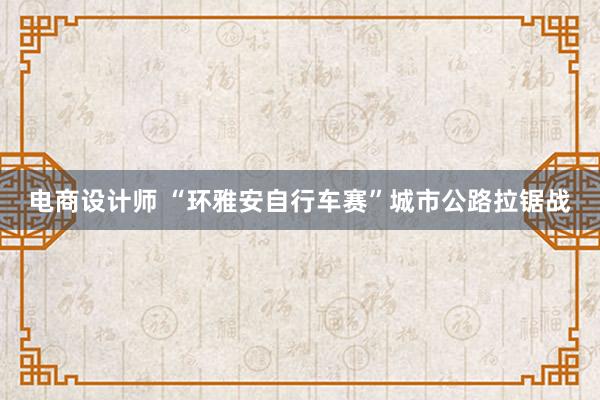 电商设计师 “环雅安自行车赛”城市公路拉锯战