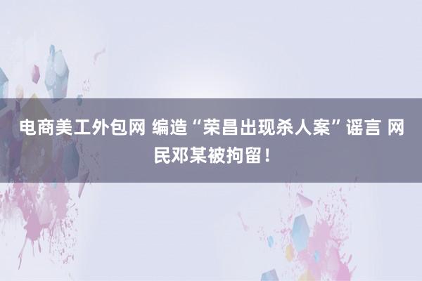 电商美工外包网 编造“荣昌出现杀人案”谣言 网民邓某被拘留！