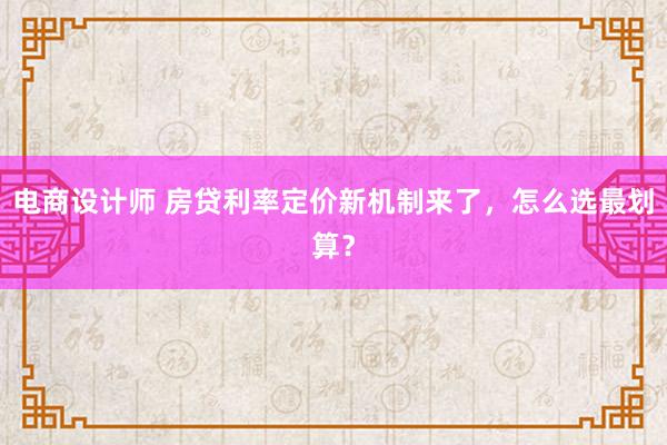 电商设计师 房贷利率定价新机制来了，怎么选最划算？