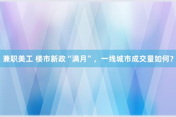 兼职美工 楼市新政“满月”，一线城市成交量如何？