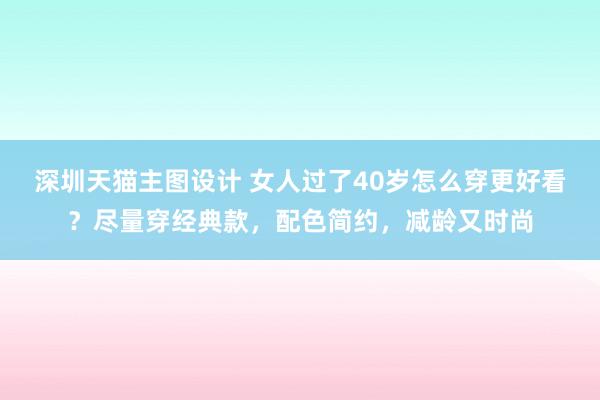 深圳天猫主图设计 女人过了40岁怎么穿更好看？尽量穿经典款，配色简约，减龄又时尚